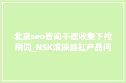 北京seo皆询千捷收集下拉刷词_NSK滚珠丝杠产品问答滚珠丝杠都询千捷收集下拉 北京seo皆询千捷收集下拉刷词_NSK滚珠丝杠产品问答滚珠丝杠都询千捷收集下拉 SEO关键词