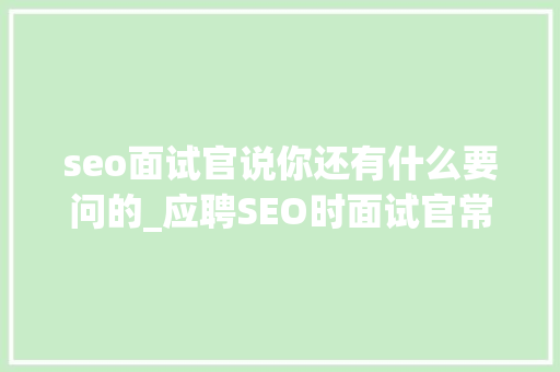 seo面试官说你还有什么要问的_应聘SEO时面试官常问的三类问题 seo面试官说你还有什么要问的_应聘SEO时面试官常问的三类问题 必应SEO