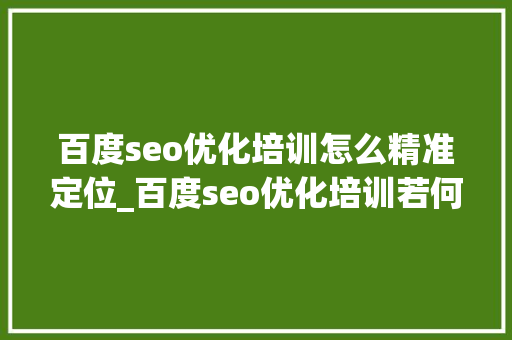 百度seo优化培训怎么精准定位_百度seo优化培训若何精准定位网站TDK