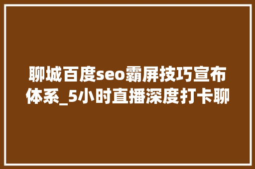 聊城百度seo霸屏技巧宣布体系_5小时直播深度打卡聊城有江南内味还有你不知道的惊喜 聊城百度seo霸屏技巧宣布体系_5小时直播深度打卡聊城有江南内味还有你不知道的惊喜 网站建设公司