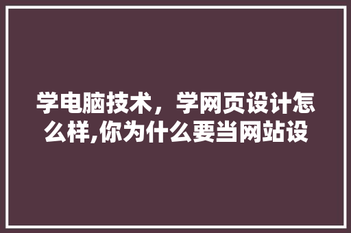 学电脑技术，学网页设计怎么样,你为什么要当网站设计师呢。 学电脑技术，学网页设计怎么样,你为什么要当网站设计师呢。 必应SEO