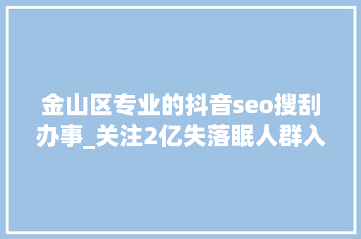金山区专业的抖音seo搜刮办事_关注2亿失落眠人群入眠想用数字疗法解决失落眠 金山区专业的抖音seo搜刮办事_关注2亿失落眠人群入眠想用数字疗法解决失落眠 神马SEO