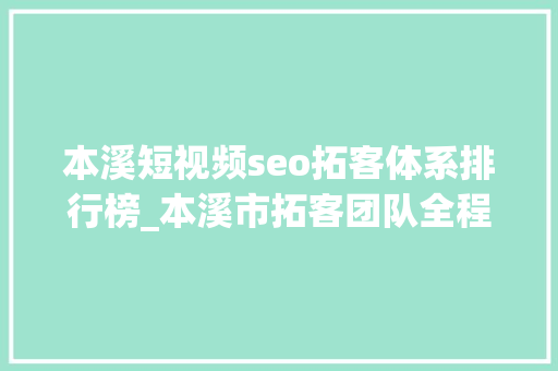 本溪短视频seo拓客体系排行榜_本溪市拓客团队全程落地实行拓客筹划 本溪短视频seo拓客体系排行榜_本溪市拓客团队全程落地实行拓客筹划 必应SEO