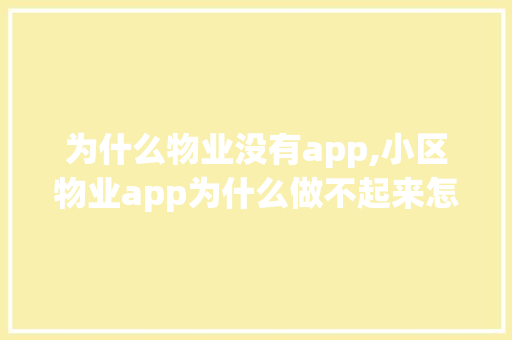 为什么物业没有app,小区物业app为什么做不起来怎么办呢。