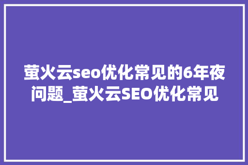 萤火云seo优化常见的6年夜问题_萤火云SEO优化常见的6大年夜问题 萤火云seo优化常见的6年夜问题_萤火云SEO优化常见的6大年夜问题 必应SEO