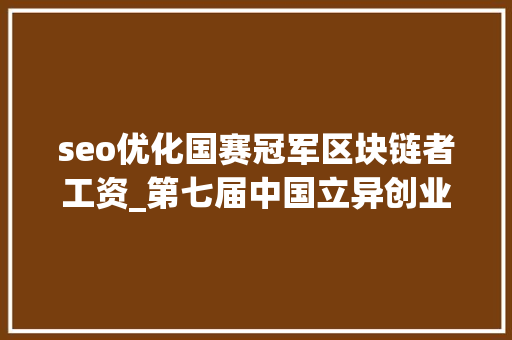 seo优化国赛冠军区块链者工资_第七届中国立异创业大年夜赛互联网行业总决赛侧记