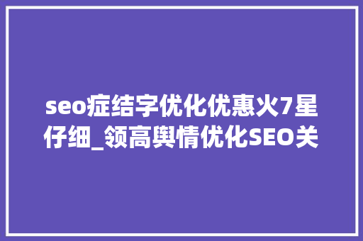 seo症结字优化优惠火7星仔细_领高舆情优化SEO关键字优化教程 seo症结字优化优惠火7星仔细_领高舆情优化SEO关键字优化教程 神马SEO