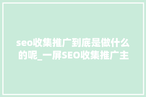 seo收集推广到底是做什么的呢_一屏SEO收集推广主要做什么收集推广主要工作内容 网站建设公司 seo收集推广到底是做什么的呢_一屏SEO收集推广主要做什么收集推广主要工作内容 seo收集推广到底是做什么的呢_一屏SEO收集推广主要做什么收集推广主要工作内容 网站建设公司