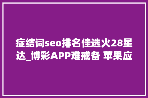 症结词seo排名佳选火28星达_博彩APP难戒备 苹果应用市廛里藏坑无数 症结词seo排名佳选火28星达_博彩APP难戒备 苹果应用市廛里藏坑无数 SEO关键词