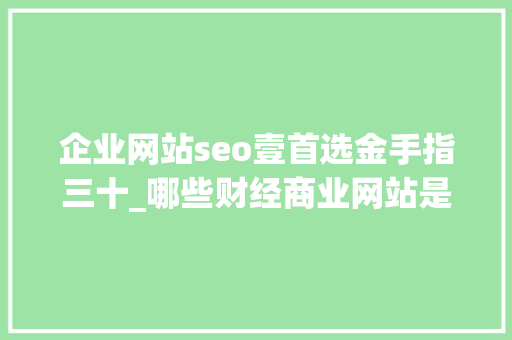 企业网站seo壹首选金手指三十_哪些财经商业网站是发稿的首选专业财经媒体软文代发信誉高效 企业网站seo壹首选金手指三十_哪些财经商业网站是发稿的首选专业财经媒体软文代发信誉高效 SEO关键词
