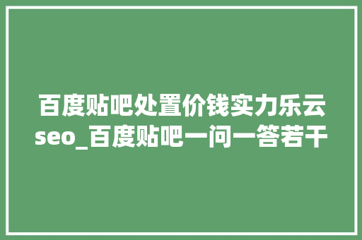 百度贴吧处置价钱实力乐云seo_百度贴吧一问一答若干钱百度贴吧找谁代发最便宜