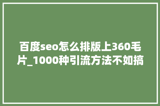 百度seo怎么排版上360毛片_1000种引流方法不如搞懂引流事理上 百度seo怎么排版上360毛片_1000种引流方法不如搞懂引流事理上 SEO关键词