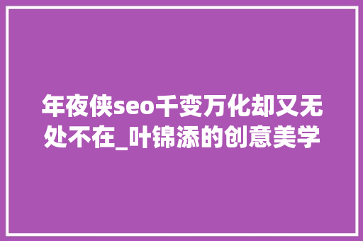 年夜侠seo千变万化却又无处不在_叶锦添的创意美学｜卧虎藏龙寻找打破点 年夜侠seo千变万化却又无处不在_叶锦添的创意美学｜卧虎藏龙寻找打破点 搜狗SEO