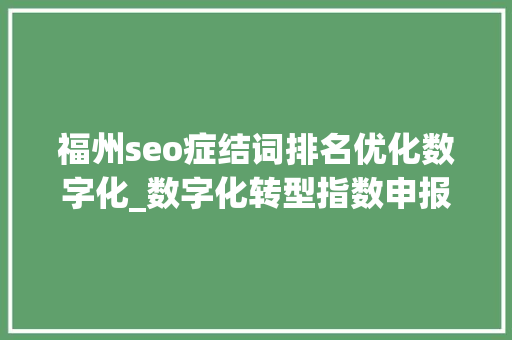 福州seo症结词排名优化数字化_数字化转型指数申报2021宣告 福州多项指标进入全国前10位 福州seo症结词排名优化数字化_数字化转型指数申报2021宣告 福州多项指标进入全国前10位 神马SEO