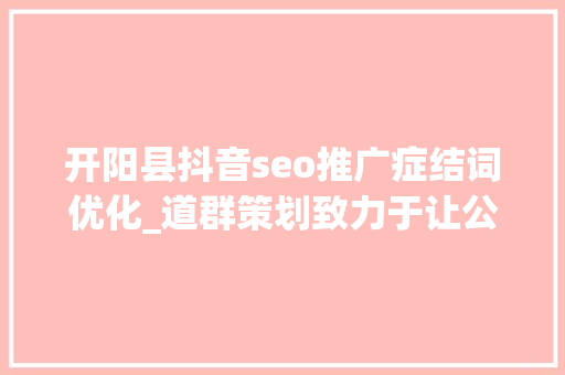 开阳县抖音seo推广症结词优化_道群策划致力于让公司相关信息连接世界 开阳县抖音seo推广症结词优化_道群策划致力于让公司相关信息连接世界 网站建设公司