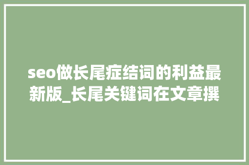 seo做长尾症结词的利益最新版_长尾关键词在文章撰写中的重要性及应用技巧详解 seo做长尾症结词的利益最新版_长尾关键词在文章撰写中的重要性及应用技巧详解 必应SEO
