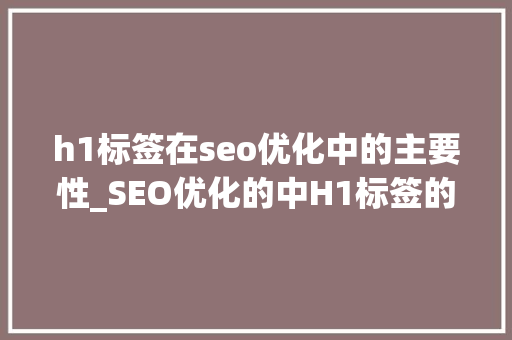 h1标签在seo优化中的主要性_SEO优化的中H1标签的重要性 h1标签在seo优化中的主要性_SEO优化的中H1标签的重要性 必应SEO