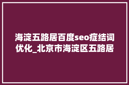 海淀五路居百度seo症结词优化_北京市海淀区五路居地区面貌大年夜变建成了公园断头路也已经通车 海淀五路居百度seo症结词优化_北京市海淀区五路居地区面貌大年夜变建成了公园断头路也已经通车 神马SEO