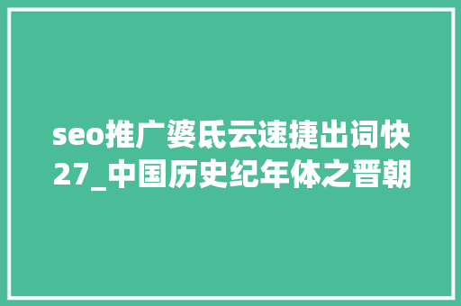 seo推广婆氐云速捷出词快27_中国历史纪年体之晋朝－公元366年 seo推广婆氐云速捷出词快27_中国历史纪年体之晋朝－公元366年 神马SEO