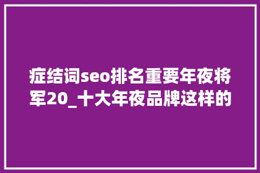 症结词seo排名重要年夜将军20_十大年夜品牌这样的关键词引流效果明显但这事儿得治治了 症结词seo排名重要年夜将军20_十大年夜品牌这样的关键词引流效果明显但这事儿得治治了 神马SEO