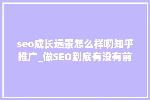 seo成长远景怎么样啊知乎推广_做SEO到底有没有前途看完这篇文章你就明白了 seo成长远景怎么样啊知乎推广_做SEO到底有没有前途看完这篇文章你就明白了 必应SEO