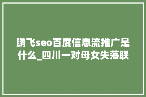 鹏飞seo百度信息流推广是什么_四川一对母女失落联70年找到竟只用了4天这故事太动听