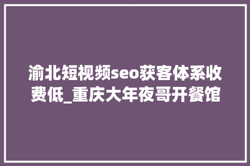 渝北短视频seo获客体系收费低_重庆大年夜哥开餐馆运用一份低价套餐三个月盈利53万你也行