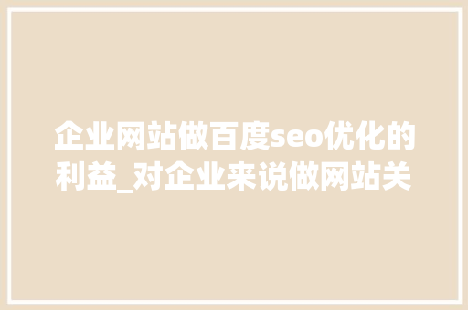 企业网站做百度seo优化的利益_对企业来说做网站关键词SEO优化的好处 企业网站做百度seo优化的利益_对企业来说做网站关键词SEO优化的好处 网站建设公司