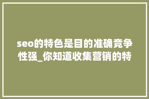 seo的特色是目的准确竞争性强_你知道收集营销的特点吗