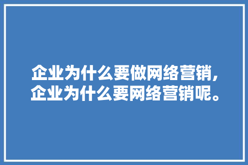 企业为什么要做网络营销,企业为什么要网络营销呢。 企业为什么要做网络营销,企业为什么要网络营销呢。 神马SEO