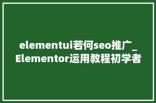 elementui若何seo推广_Elementor运用教程初学者指南从入门到精晓 elementui若何seo推广_Elementor运用教程初学者指南从入门到精晓 必应SEO