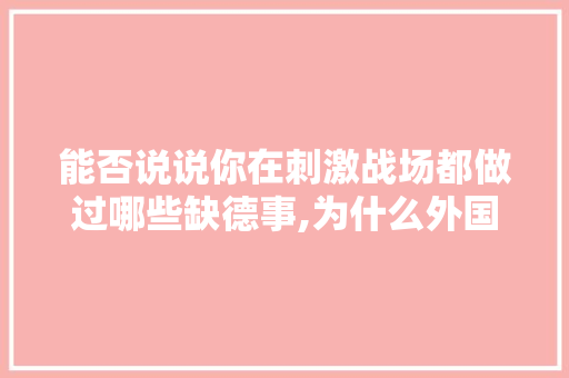 能否说说你在刺激战场都做过哪些缺德事,为什么外国人废话多呢。 能否说说你在刺激战场都做过哪些缺德事,为什么外国人废话多呢。 网站建设公司