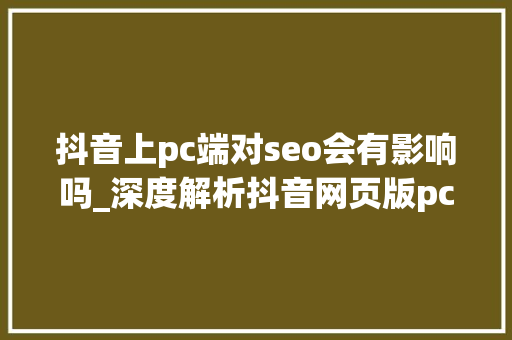 抖音上pc端对seo会有影响吗_深度解析抖音网页版pc端上线我们有哪些新机会 抖音上pc端对seo会有影响吗_深度解析抖音网页版pc端上线我们有哪些新机会 百度SEO