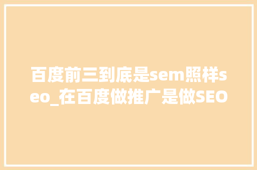 百度前三到底是sem照样seo_在百度做推广是做SEO好照样SEM好 百度前三到底是sem照样seo_在百度做推广是做SEO好照样SEM好 神马SEO