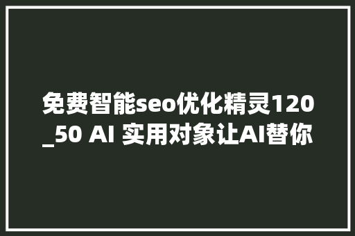 免费智能seo优化精灵120_50 AI 实用对象让AI替你干活