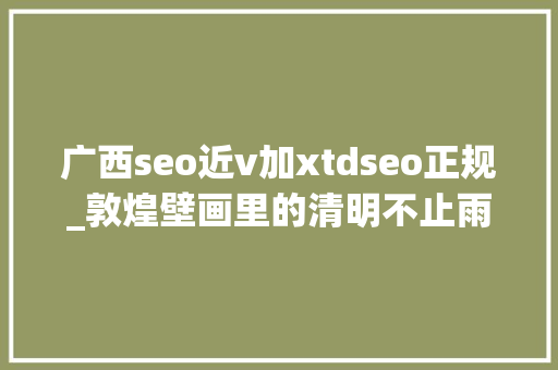 广西seo近v加xtdseo正规_敦煌壁画里的清明不止雨纷纷 广西seo近v加xtdseo正规_敦煌壁画里的清明不止雨纷纷 网站建设公司