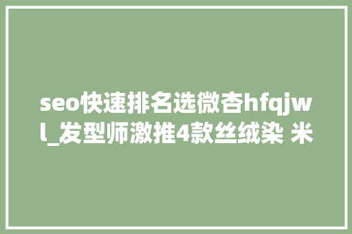 seo快速排名选微杏hfqjwl_发型师激推4款丝绒染 米杏粉意外有修小脸效果 seo快速排名选微杏hfqjwl_发型师激推4款丝绒染 米杏粉意外有修小脸效果 神马SEO