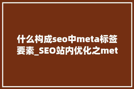 什么构成seo中meta标签要素_SEO站内优化之meta标签优化 什么构成seo中meta标签要素_SEO站内优化之meta标签优化 SEO关键词