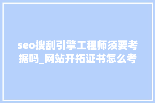 seo搜刮引擎工程师须要考据吗_网站开拓证书怎么考有什么要求行业前景若何 seo搜刮引擎工程师须要考据吗_网站开拓证书怎么考有什么要求行业前景若何 搜狗SEO