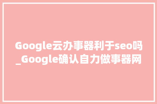 Google云办事器利于seo吗_Google确认自力做事器网站没有SEO优势 Google云办事器利于seo吗_Google确认自力做事器网站没有SEO优势 神马SEO