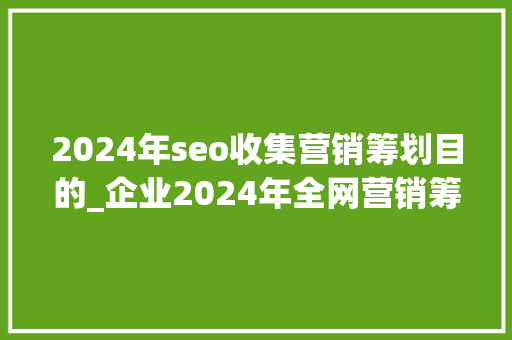 2024年seo收集营销筹划目的_企业2024年全网营销筹划 2024年seo收集营销筹划目的_企业2024年全网营销筹划 搜狗SEO