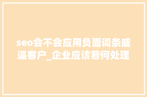 seo会不会应用负面词条威逼客户_企业应该若何处理负面舆情 seo会不会应用负面词条威逼客户_企业应该若何处理负面舆情 必应SEO