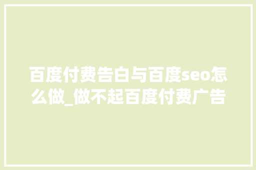 百度付费告白与百度seo怎么做_做不起百度付费广告 预算有限怎么做广告掌握这些方法实现广告 百度付费告白与百度seo怎么做_做不起百度付费广告 预算有限怎么做广告掌握这些方法实现广告 必应SEO