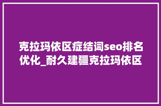 克拉玛依区症结词seo排名优化_耐久建疆克拉玛依区营商情形赓续优化 克拉玛依区症结词seo排名优化_耐久建疆克拉玛依区营商情形赓续优化 神马SEO