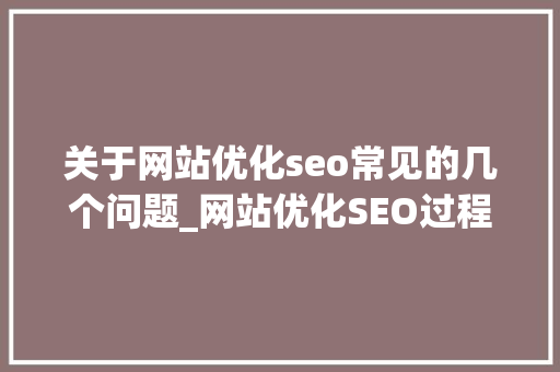 关于网站优化seo常见的几个问题_网站优化SEO过程中的72个常见问题一 关于网站优化seo常见的几个问题_网站优化SEO过程中的72个常见问题一 搜狗SEO