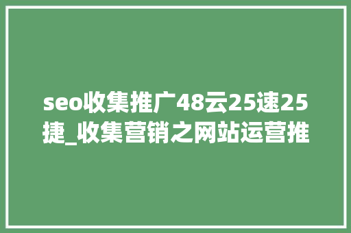 seo收集推广48云25速25捷_收集营销之网站运营推广实战教程这100条营销轨则你收好 seo收集推广48云25速25捷_收集营销之网站运营推广实战教程这100条营销轨则你收好 必应SEO
