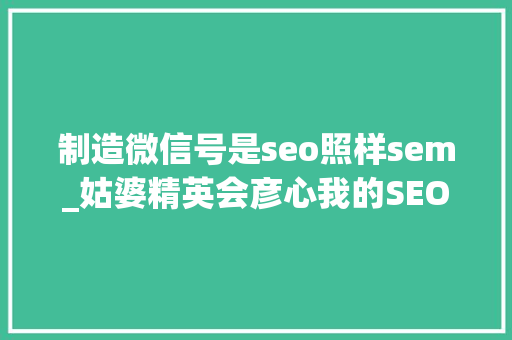 制造微信号是seo照样sem_姑婆精英会彦心我的SEOSEM以及微信年夜众号运营经验 制造微信号是seo照样sem_姑婆精英会彦心我的SEOSEM以及微信年夜众号运营经验 网站建设公司