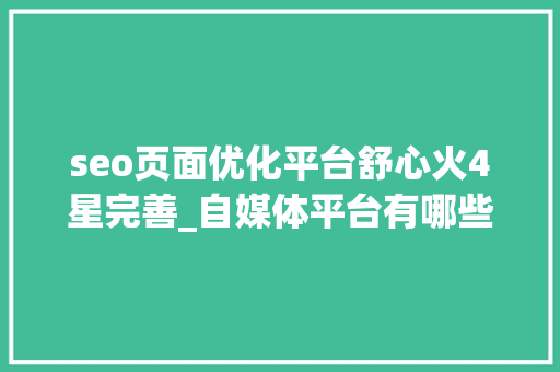 seo页面优化平台舒心火4星完善_自媒体平台有哪些自媒体应该若何经营推广 必应SEO seo页面优化平台舒心火4星完善_自媒体平台有哪些自媒体应该若何经营推广 seo页面优化平台舒心火4星完善_自媒体平台有哪些自媒体应该若何经营推广 必应SEO