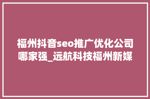 福州抖音seo推广优化公司哪家强_远航科技福州新媒体运营公司 神马SEO 福州抖音seo推广优化公司哪家强_远航科技福州新媒体运营公司 福州抖音seo推广优化公司哪家强_远航科技福州新媒体运营公司 神马SEO