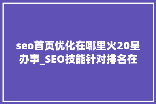 seo首页优化在哪里火20星办事_SEO技能针对排名在20名以内的关键词快速进入首页的筹划 seo首页优化在哪里火20星办事_SEO技能针对排名在20名以内的关键词快速进入首页的筹划 神马SEO